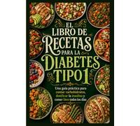 EL LIBRO DE RECETAS PARA LA DIABETES TIPO 1.: Una guía práctica para contar carbohidratos, dosificar la insulina y comer bien todos los días.