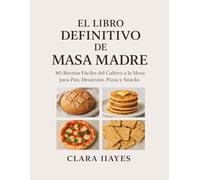 EL LIBRO DEFINITIVO DE MASA MADRE: 80 Recetas Fáciles del Cultivo a la Mesa para Pan, Desayuno, Pizza y Snacks