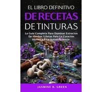 El Libro Definitivo de Recetas de Tintura: La Guía Completa para Dominar los Extractos de Hierbas y Setas para la Curación Holística y la Autosuficienci