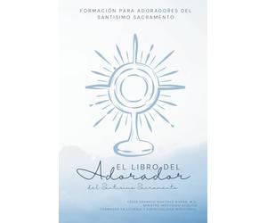 El Libro del Adorador del Santísimo Sacramento: Formación para Adoradores del Santísimo Sacramento