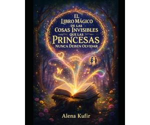 El Libro Mágico de las Cosas Invisibles que las Princesas Nunca Deben Olvidar: Cuentos para princesas reales de carne y hueso