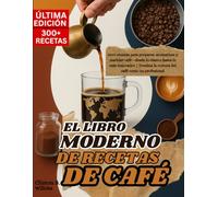 EL LIBRO MODERNO DE RECETAS DE CAFÉ: 300+ recetas para preparar, aromatizar y maridar café-desde lo clásico hasta lo más innovador | Domina la cultura del café como un profesional