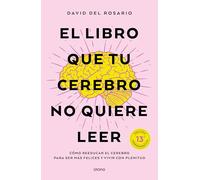 El libro que tu cerebro no quiere leer: Cómo reeducar el cerebro para ser más feliz y vivir con plenitud