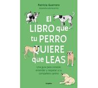 El Libro Que Tu Perro Quiere Que Leas: Una Guía Para Conocer, Entender Y Respetar A Tu Compañero Canino / The Book Your Dog Wants You To Read