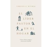 El Líder Pastor En El Hogar: Conocer, Liderar, Proteger Y Proveer Para Tu Familia