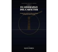 El liderazgo del carácter: Antes de dirigir a otros, aprende a dirigirte a ti mismo