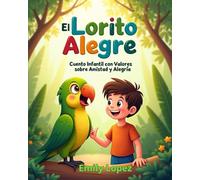 El Lorito Alegre: Cuento Infantil con Valores sobre Amistad y Alegría -: Pequeñas aventuras, grandes enseñanzas y una amistad inolvidable