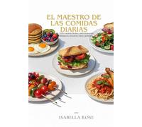 El Maestro de las Comidas Diarias: 100+ recetas fáciles y deliciosas para desayunos, almuerzos, cenas y postres