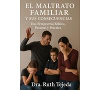 EL MALTRATO FAMILIAR Y SUS CONSECUENCIAS: Una Perspectiva Bíblica, Pastoral y Práctica