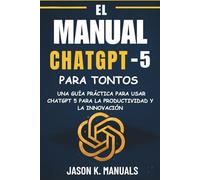 EL MANUAL CHATGPT-5 PARA TONTOS: Una guía práctica para usar ChatGPT 5 para la productividad y la innovación