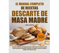 EL MANUAL COMPLETO DE RECETAS CON DESCARTE DE MASA MADRE: Recetas creativas y sin desperdicio para transformar los restos de masa madre en panes ... desayunos, postres y favoritos familiares
