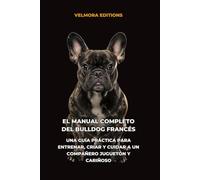 El Manual Completo del Bulldog Francés: Una Guía Práctica para Entrenar, Criar y Cuidar a un Compañero Juguetón y Cariñoso