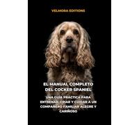 El Manual Completo del Cocker Spaniel: Una Guía Práctica para Entrenar, Criar y Cuidar a un Compañero Familiar Alegre y Cariñoso