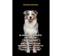 El Manual Completo del Pastor Australiano: Una Guía Práctica para Entrenar, Criar y Cuidar a un Compañero Familiar Inteligente y Enérgico