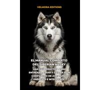 El Manual Completo del Siberian Husky: Una Guía Práctica para Entrenar, Criar y Cuidar a un Compañero de Aventuras Enérgico e Inteligente