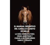 El Manual Definitivo del Caballo Cuarto de Milla: La Guía Completa para Criar, Adiestrar y Cuidar a un Compañero Fuerte y Versátil