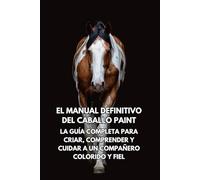 El Manual Definitivo del Caballo Paint: La Guía Completa para Criar, Comprender y Cuidar a un Compañero Colorido y Fiel