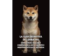El Manual Definitivo del Shiba Inu: La Guía Completa para Criar, Entrenar y Cuidar a Tu Compañero enérgico