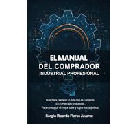 El Manual Del Comprador Industrial Profesional: Guía Para Dominar El Arte de Las Compras En El Mercado Industrial, para conseguir el mejor valor y lograr tus objetivos