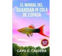 EL MANUAL DEL GUARDIÁN DE COLA DE ESPADA: Una guía esencial paso a paso para el cuidado, la alimentación, la cría, la configuración del acuario y una guía para principiantes