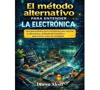 El método alternativo para entender la electrónica: Una guía práctica para principiantes para dominar la electrónica, el diseño de circuitos y aplicaciones reales sin complejos