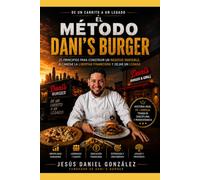 EL MÉTODO DANI’S BURGER: EL MÉTODO DANI’S BURGER 25 principios para construir un negocio rentable, alcanzar la libertad financiera y dejar un legado Autor Jesús Daniel González