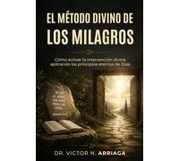 El Método Divino de Los Milagros: Cómo activar la intervención divina aplicando los principios eternos de Dios