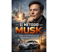 El Método Musk: Cómo Crear Empresas que Transforman Industrias: Estrategia, riesgo y ejecución en la trayectoria empresarial de Elon Musk