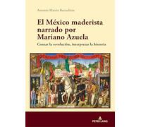 El México maderista narrado por Mariano Azuela: Contar La Revolución, Interpretar La Historia