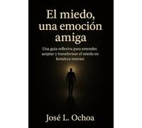 El miedo, una emocion amiga: Una guia reflexiva para entender, aceptar y transformar el miedo en fortaleza interior