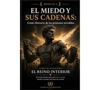 EL MIEDO Y SUS CADENAS: Cómo liberarte de las prisiones invisibles: Curso de estoicismo: EL REINO INTERIOR: El secreto estoico para gobernar tu mente cuando el mundo está fuera de control (MÓDULO 6)