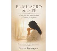 EL MILAGRO DE LA FE: Cómo Dios sana cuando el cuerpo y el corazón ya no pueden