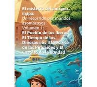 El misterio del antiguo mapa: Un recorrido por mundos asombrosos Volumen 1: El Pueblo de los Iberos, El Tiempo de los Dinosaurios Y El Secreto de las Piramides El Castillo de la Bondad