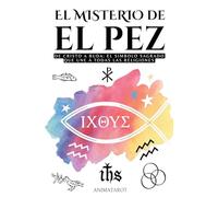 El Misterio del Pez: de Cristo a Buda: El Símbolo Sagrado Que Une a Todas Las Religiones - Ichthys - El Significado Oculto del Simbolo del Pez En El Cristianismo - Libro de Simbolos Y Significados