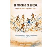 EL MODELO DE JUEGO. UNA CONSTRUCCIÓN COLECTIVA.: Una visión pedagógica, humana y contextual para entrenadores y familias.