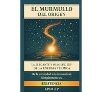 El Murmullo Del Origen: La elegante y humilde ley de la energía térmica. De la ansiedad a la inmensidad. Simplemente es. ¡Existencia!