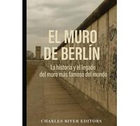 El Muro de Berlín: La historia y el legado del muro más famoso del mundo