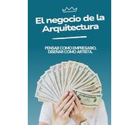 El Negocio de la Arquitectura: Pensar como Empresario, Diseñar como Artista