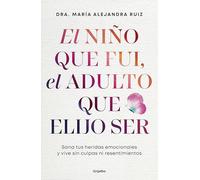 El niño que fui, el adulto que elijo ser: Sana tu heridas emocionales y vive sin culpas ni resentimientos