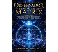 EL OBSERVADOR DENTRO DE LA MATRIX: La Tecnología Oculta Que Proyecta La Matrix, Convierte Frecuencia En Mundo, Encierra La Percepción Humana Y Oculta Al Observador Su Origen Infinito.