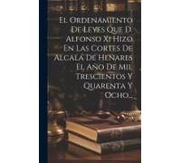 El Ordenamiento De Leyes Que D. Alfonso Xi Hizo En Las Cortes De Alcalá De Henares El Año De Mil Trescientos Y Quarenta Y Ocho...