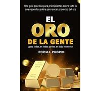 El Oro De La Gente: Â¡Para Todos, En Todas Partes, En Todo Momento! : Una GuãA Prã¡Ctica Para Principiantes Sobre Todo Lo Que Necesitas Saber Para Sacar Provecho Del Oro