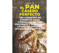 El Pan casero perfecto: 130 consejos de expertos para conseguir un pan crujiente y suave con levadura madre y levadura de cerveza