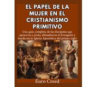 El papel de la mujer en el cristianismo primitivo: Una guía completa de las discípulas que apoyaron a Jesús, difundieron el Evangelio y fundaron la Iglesia Apostólica del primer siglo