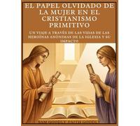 El papel olvidado de la mujer en el cristianismo primitivo: Un viaje a través de las vidas de las heroínas anónimas de la Iglesia y su impacto