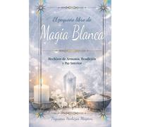 El Pequeño libro de Magia Blanca: Hechizos de Armonía, Bendición y Paz Interior