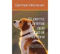 El perro: el animal que eligió al hombre: Una guía completa sobre el mejor amigo de la humanidad