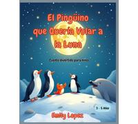 El Pingüino que Quería Volar a la Luna - Cuento divertido para niños de 3 a 5 años, lleno de sueños y amistad:: Historia ilustrada de perseverancia, valentía y trabajo en equipo