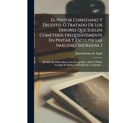 El Pintor Christiano Y Erudito, Ó Tratado De Los Errores Que Suelen Cometerse Freqüentemente En Pintar Y Esculpir Las Imágenes Sagradas, 1: Dividido ... Que Se Dedican Al Estudio De La Sagrada...