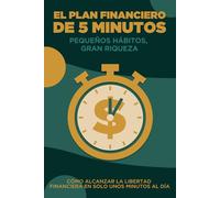 El plan financiero de 5 minutos: Pequeños hábitos, gran riqueza: Cómo alcanzar la libertad financiera en solo unos minutos al día